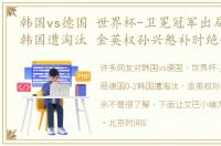 韩国vs德国 世界杯-卫冕冠军出局德国0-2韩国遭淘汰 金英权孙兴慜补时绝杀