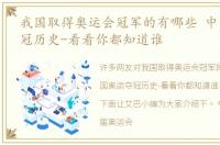 我国取得奥运会冠军的有哪些 中国奥运夺冠历史-看看你都知道谁