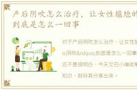 产后阴吹怎么治疗，让女性尴尬的“阴吹”到底是怎么一回事
