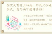 坐艾灸有什么功效，不找穴位也能艾灸！坐灸，能防病可瘦身养颜！