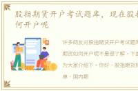 股指期货开户考试题库，现在股指期货如何开户呢