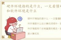 硬件环境指的是什么，一文看懂硬件环境和软件环境是什么