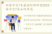 部落冲突7本最强防御阵型2023 布局，部落冲突7本如何布局