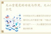 天山雪莲花的功效与作用，天山雪莲花怎么吃