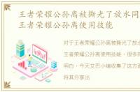 王者荣耀公孙离被撕光了放水同人漫画，王者荣耀公孙离使用技能