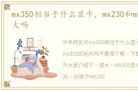 mx350相当于什么显卡，mx230和mx350区别大吗