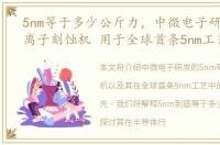 5nm等于多少公斤力，中微电子研发5nm等离子刻蚀机 用于全球首条5nm工艺