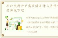 在北交所开户需要满足什么条件呢，麻烦老师说下吧