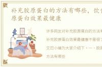 补充胶原蛋白的方法有哪些，饮食补充胶原蛋白效果最健康