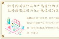 红外线测温仪与红外热像仪的区别在哪，红外线测温仪与红外热像仪的区别