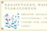 优盘显示0字节还有救吗，解决U盘显示0字节无法格式化问题有妙招
