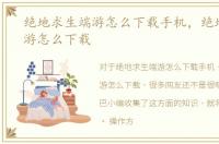绝地求生端游怎么下载手机，绝地求生端游怎么下载