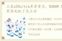 三星s20ultra黑屏重启，SUGAR S20 突然黑屏死机了怎么办