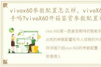 vivox60参数配置怎么样，vivoX60值得入手吗?vivoX60开箱鉴赏参数配置详情