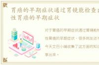 胃癌的早期症状通过胃镜能检查出来，女性胃癌的早期症状