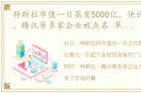 特斯拉市值一日蒸发5000亿，快讯:特斯拉、腾讯等多家企业被点名 苹果痛失全球市值第一