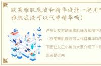 欧莱雅肌底液和精华液能一起用吗（欧莱雅肌底液可以代替精华吗）