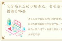 食管癌术后的护理要点，食管癌术后护理措施有哪些