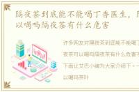 隔夜茶到底能不能喝丁香医生，隔夜茶可以喝吗隔夜茶有什么危害
