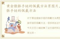 黄金貔貅手链的佩戴方法男图片，黄金貔貅手链的佩戴方法
