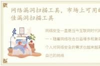 网络漏洞扫描工具，市场上可用的十大最佳漏洞扫描工具