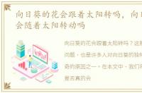 向日葵的花会跟着太阳转吗，向日葵的花会随着太阳转动吗