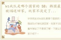 kt战队是哪个国家的 S8：韩国最强战队KT被IG送回家，玩家不淡定了：LCK遮羞布被扯了