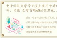 电子科技大学号卫星主要用于对地遥感观测，简报:全球首颗6G试验卫星'电子科技大学号'发射成功