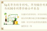 5g是华为的专利吗，华为5G专利要收费 华为就5G专利费价格公开表态