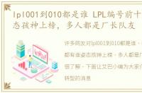 lpl001到010都是谁 LPL编号前十都有谁姿态孩神上榜，多人都是厂长队友