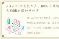 dnf2021女大枪加点，NB加点攻略：DNF女大枪NB刷图加点分享