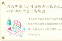 针灸哪些穴位可去皱美白抗衰老，针灸疗法在临床的应用有哪些