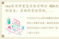 nba禁用弹簧篮球鞋有哪些 NBA被禁止穿戴的装备：詹姆斯曾被限制，弹簧鞋使球员跳高5CM被禁