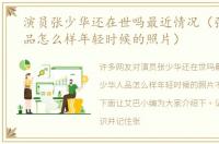 演员张少华还在世吗最近情况（张少华人品怎么样年轻时候的照片）