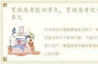 胃癌患者能活多久，胃癌患者究竟还能活多久