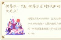 树莓派一代b_树莓派系列3代B+硬件升级五大亮点！