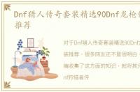 Dnf猎人传奇套装精选90Dnf龙枪传奇套装推荐