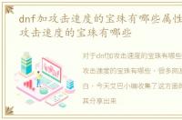 dnf加攻击速度的宝珠有哪些属性，dnf加攻击速度的宝珠有哪些