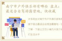 南宁市户外俱乐部有哪些 盘点：南宁周边最适合自驾游露营地，快收藏