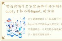 喝酒前喝什么不容易醉千杯不醉的方法，"千杯不醉"的方法