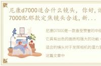 尼康d7000适合什么镜头，你好,请问尼康D7000配那款定焦镜头合适,新手价格在1000以