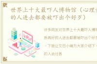 世界上十大最吓人博物馆（心理素质再好的人进去都要被吓出个好歹）