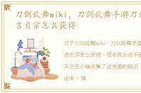 刀剑乱舞wiki，刀剑乱舞手游刀剑男士物吉贞宗怎么获得