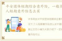 平安团体短期综合意外险，一般情况下,个人短期意外险怎么买
