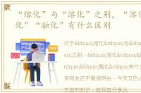 “熔化”与“溶化”之别，“溶化”“熔化”“融化”有什么区别