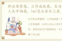 职业荣誉感、工作成就感、生活获得感、人生幸福感，lol怎么在头上显示荣誉成就图标
