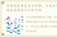 白带颜色黄色怎么回事，女性正常的白带颜色应该是什么样子的