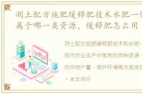 测土配方施肥缓释肥技术水肥一体化技术属于哪一类资源，缓释肥怎么用