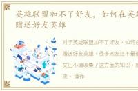 英雄联盟加不了好友，如何在英雄联盟中赠送好友英雄