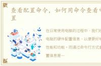 查看配置命令，如何用命令查看电脑的配置